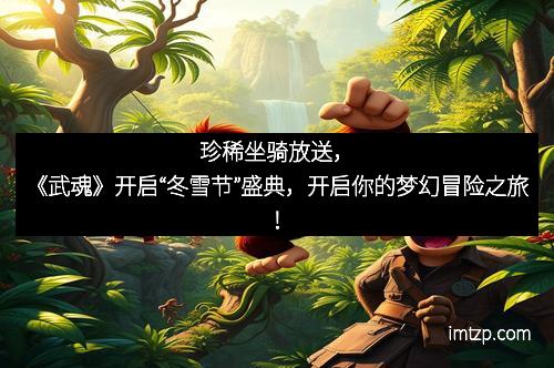 珍稀坐骑放送，《武魂》开启“冬雪节”盛典，开启你的梦幻冒险之旅！