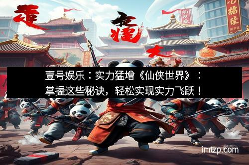 壹号娱乐：实力猛增《仙侠世界》：掌握这些秘诀，轻松实现实力飞跃！